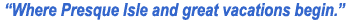 &ldquo;Where Presque Isle and great vacations begin.&rdquo;